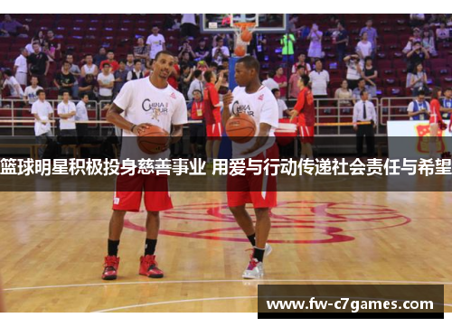 篮球明星积极投身慈善事业 用爱与行动传递社会责任与希望 篮球明星积极投身慈善事业 用爱与行动传递社会责任与希望