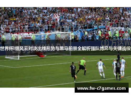 世界杯I组风云对决出线形势与黑马前景全解析强队博弈与关键战役