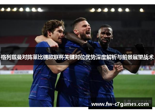 格列兹曼对阵莱比锡欧联杯关键对位优势深度解析与前景展望战术