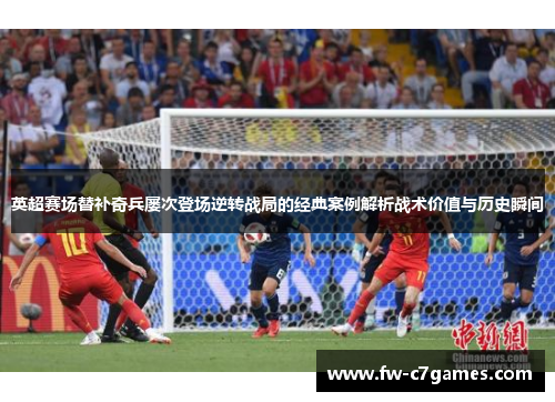 英超赛场替补奇兵屡次登场逆转战局的经典案例解析战术价值与历史瞬间 英超赛场替补奇兵屡次登场逆转战局的经典案例解析战术价值与历史瞬间