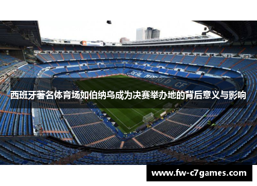 西班牙著名体育场如伯纳乌成为决赛举办地的背后意义与影响
