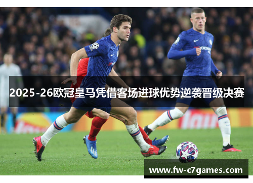 2025-26欧冠皇马凭借客场进球优势逆袭晋级决赛
