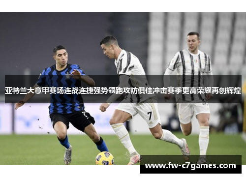 亚特兰大意甲赛场连战连捷强势领跑攻防俱佳冲击赛季更高荣耀再创辉煌