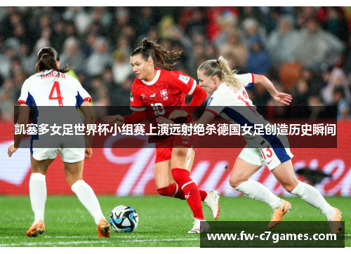 凯塞多女足世界杯小组赛上演远射绝杀德国女足创造历史瞬间 凯塞多女足世界杯小组赛上演远射绝杀德国女足创造历史瞬间