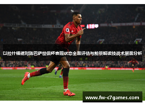 以拉什福德对阵巴萨世俱杯表现状态全面评估与前景解读技战术层面分析 以拉什福德对阵巴萨世俱杯表现状态全面评估与前景解读技战术层面分析