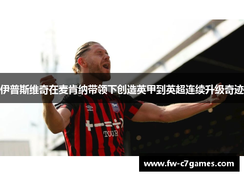 伊普斯维奇在麦肯纳带领下创造英甲到英超连续升级奇迹 伊普斯维奇在麦肯纳带领下创造英甲到英超连续升级奇迹