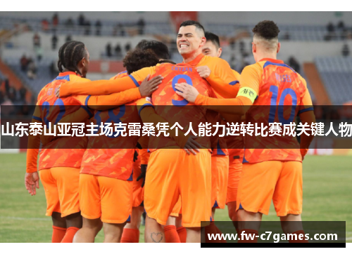 山东泰山亚冠主场克雷桑凭个人能力逆转比赛成关键人物