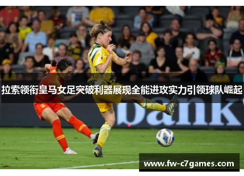 拉索领衔皇马女足突破利器展现全能进攻实力引领球队崛起