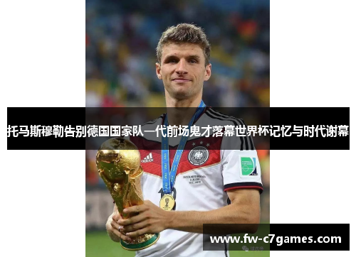 托马斯穆勒告别德国国家队一代前场鬼才落幕世界杯记忆与时代谢幕