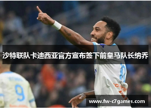 沙特联队卡迪西亚官方宣布签下前皇马队长纳乔 沙特联队卡迪西亚官方宣布签下前皇马队长纳乔