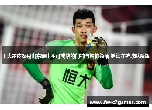 王大雷依然是山东泰山不可或缺的门神与精神领袖 继续守护球队荣耀 王大雷依然是山东泰山不可或缺的门神与精神领袖 继续守护球队荣耀