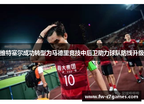 维特塞尔成功转型为马德里竞技中后卫助力球队防线升级 维特塞尔成功转型为马德里竞技中后卫助力球队防线升级