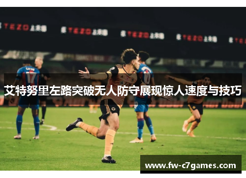 艾特努里左路突破无人防守展现惊人速度与技巧 艾特努里左路突破无人防守展现惊人速度与技巧