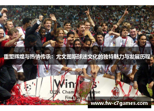 重塑辉煌与热情传承：尤文图斯球迷文化的独特魅力与发展历程