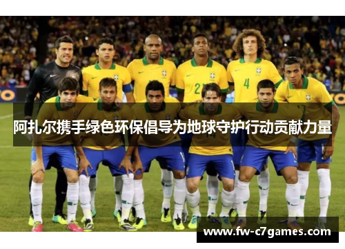 阿扎尔携手绿色环保倡导为地球守护行动贡献力量