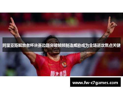阿里亚斯解放者杯决赛边路突破频频制造威胁成为全场进攻焦点关键