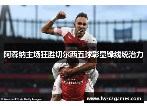 阿森纳主场狂胜切尔西五球彰显锋线统治力 阿森纳主场狂胜切尔西五球彰显锋线统治力